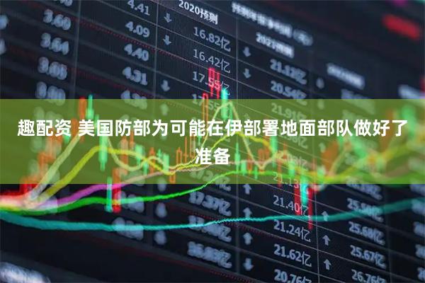 趣配资 美国防部为可能在伊部署地面部队做好了准备
