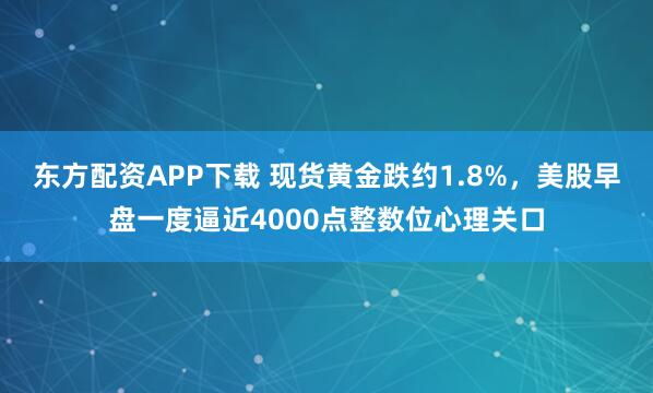 东方配资APP下载 现货黄金跌约1.8%,美股早盘一度逼近4000点整数位心理关口