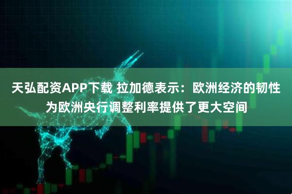 天弘配资APP下载 拉加德表示：欧洲经济的韧性为欧洲央行调整利率提供了更大空间