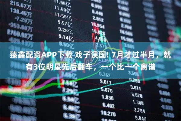 臻鑫配资APP下载 戏子误国! 7月才过半月，就有3位明星先后翻车，一个比一个离谱