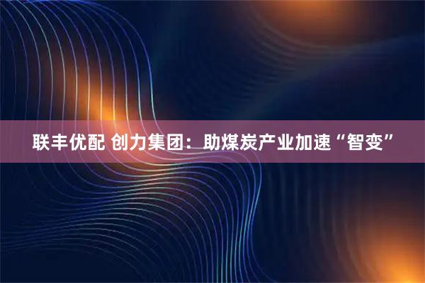 联丰优配 创力集团：助煤炭产业加速“智变”