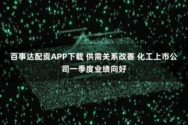 百事达配资APP下载 供需关系改善 化工上市公司一季度业绩向好