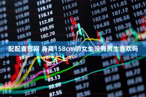 配配查官网 身高158cm的女生没有男生喜欢吗