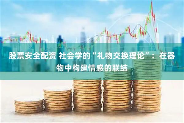 股票安全配资 社会学的“礼物交换理论”：在器物中构建情感的联结