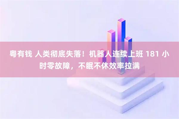 粤有钱 人类彻底失落！机器人连续上班 181 小时零故障，不眠不休效率拉满