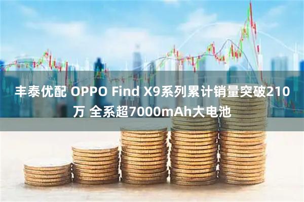 丰泰优配 OPPO Find X9系列累计销量突破210万 全系超7000mAh大电池