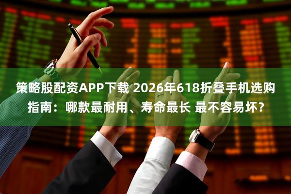 策略股配资APP下载 2026年618折叠手机选购指南：哪款最耐用、寿命最长 最不容易坏？