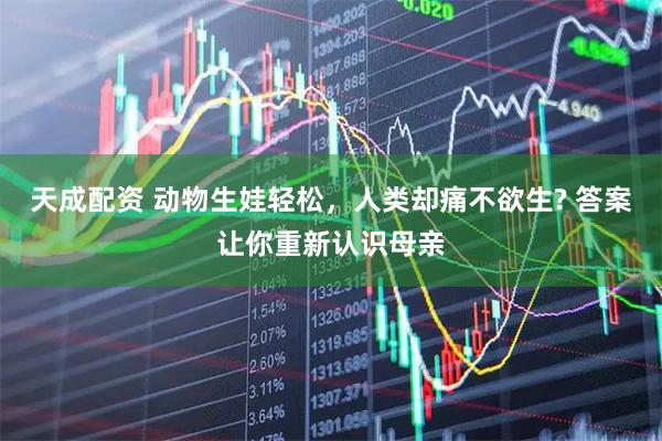 天成配资 动物生娃轻松，人类却痛不欲生? 答案让你重新认识母亲