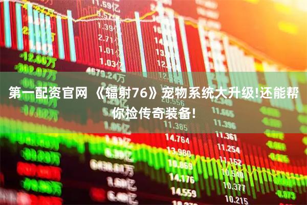 第一配资官网 《辐射76》宠物系统大升级!还能帮你捡传奇装备!